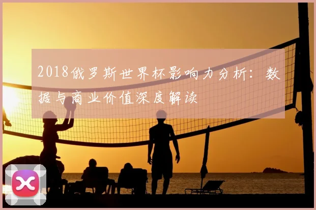 2018俄罗斯世界杯影响力分析:数据与商业价值深度解读