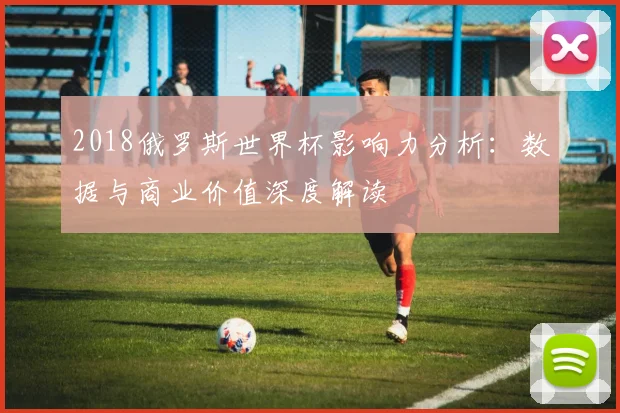 2018俄罗斯世界杯影响力分析：数据与商业价值深度解读