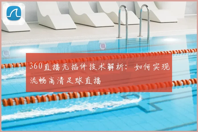 360直播无插件技术解析:如何实现流畅高清足球直播