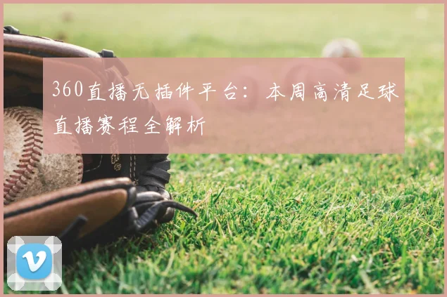360直播无插件平台:本周高清足球直播赛程全解析