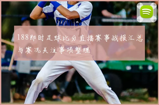 188即时足球比分直播赛事战报汇总与赛况关注事项整理