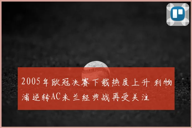 2005年欧冠决赛下载热度上升 利物浦逆转AC米兰经典战再受关注