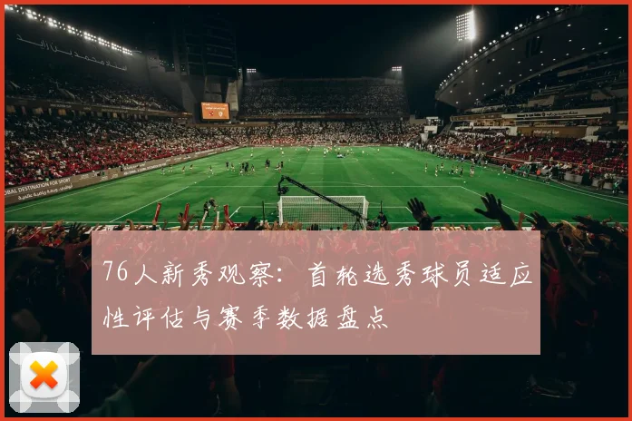76人新秀观察：首轮选秀球员适应性评估与赛季数据盘点