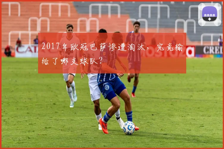 2017年欧冠巴萨惨遭淘汰,究竟输给了哪支球队?