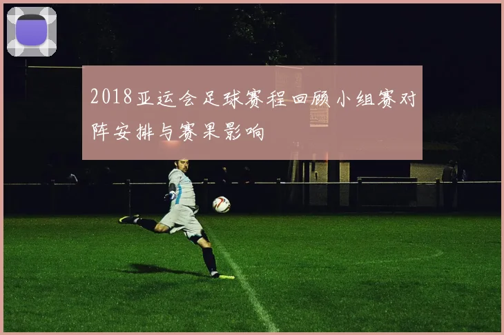 2018亚运会足球赛程回顾小组赛对阵安排与赛果影响