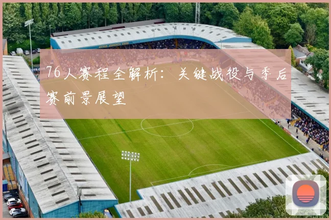 76人赛程全解析:关键战役与季后赛前景展望