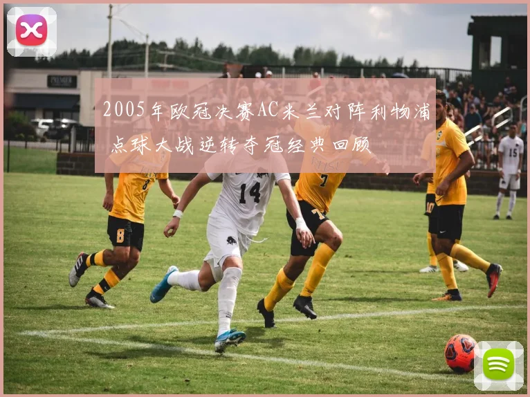 2005年欧冠决赛AC米兰对阵利物浦 点球大战逆转夺冠经典回顾
