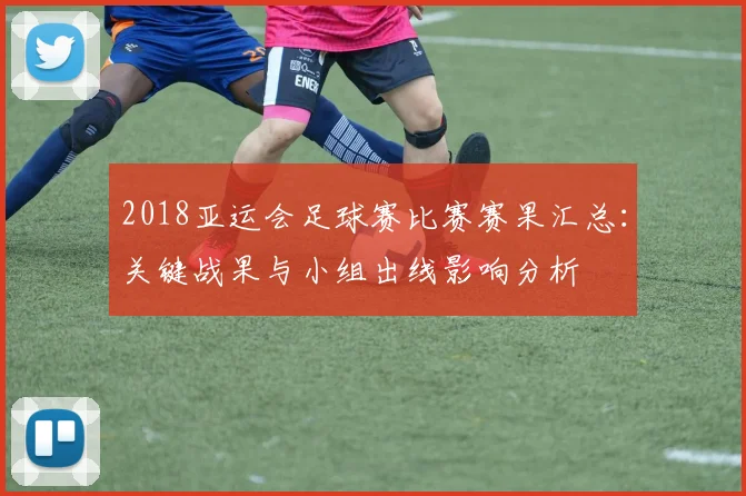 2018亚运会足球赛比赛赛果汇总:关键战果与小组出线影响分析