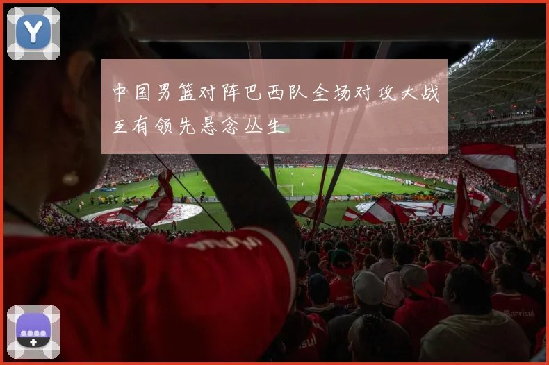 中国男篮对阵巴西队全场对攻大战互有领先悬念丛生