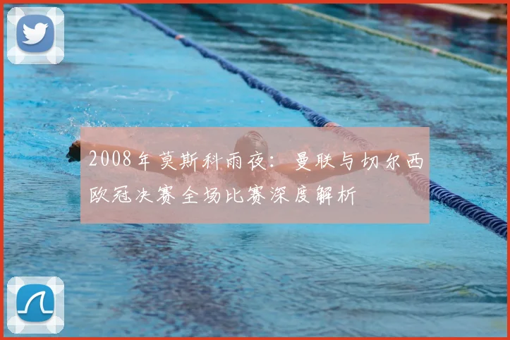 2008年莫斯科雨夜:曼联与切尔西欧冠决赛全场比赛深度解析