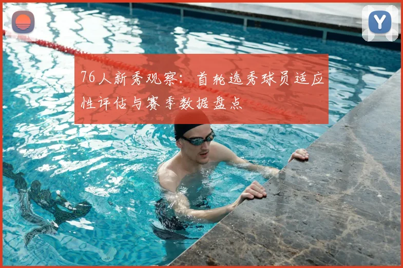 76人新秀观察：首轮选秀球员适应性评估与赛季数据盘点