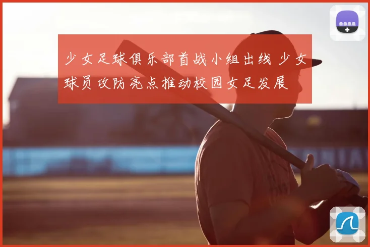 少女足球俱乐部首战小组出线 少女球员攻防亮点推动校园女足发展